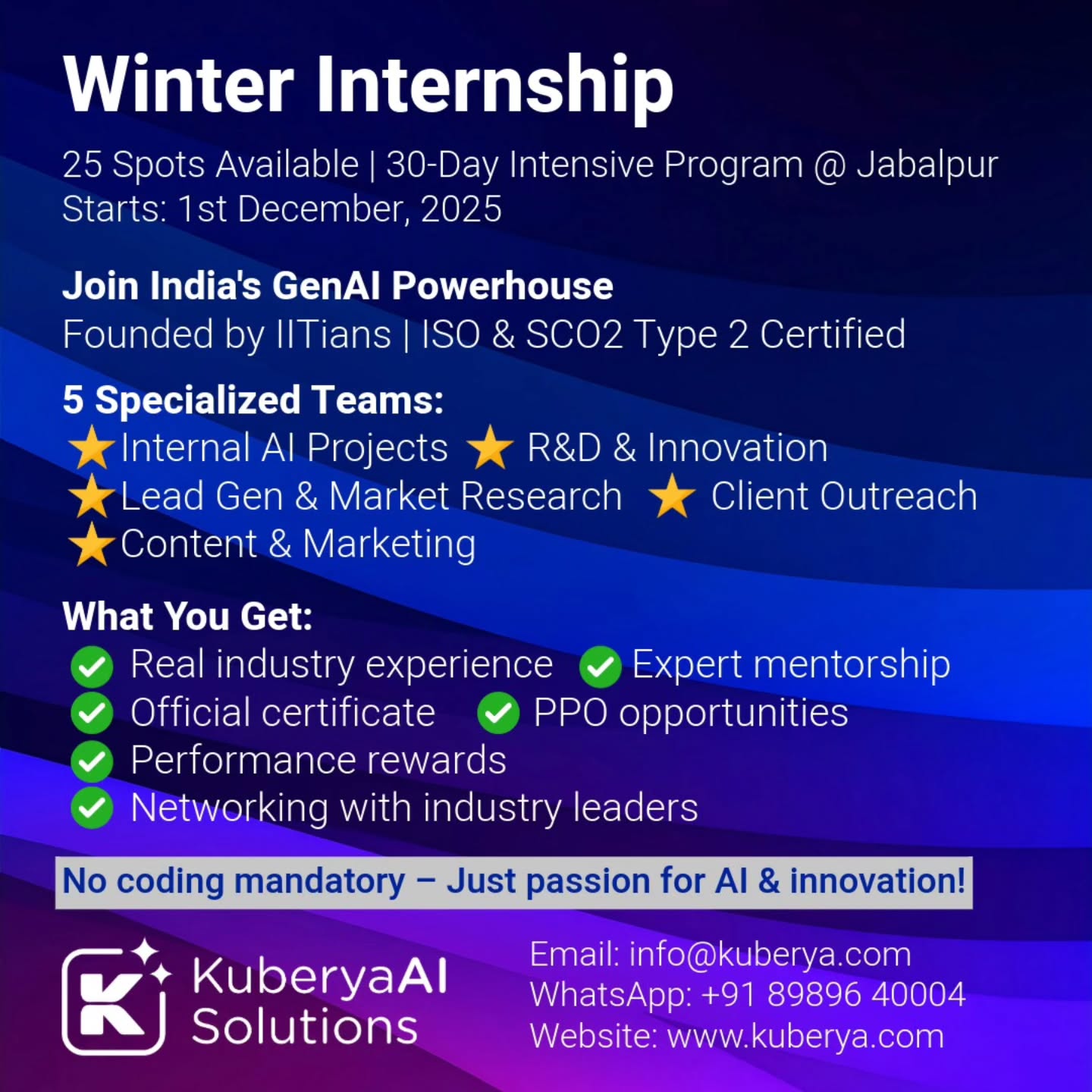 Ever wondered what it's like to build the future? 🤖
This December, 25 students will get that chance at Kuberya AI Solutions.
For 30 intensive days, you'll:
→ Solve real-world AI problems
→ Learn from industry veterans
→ Build projects that matter
→ Earn recognition, rewards & PPO opportunities
We're not looking for perfect resumes. We're looking for curious minds, team players, and future leaders who want to make an impact.
📍 Based in Jabalpur
🗓️ Starting 1st December 2025
Ready to transform your winter break into a career launchpad?
📧 Send your application to: info@kuberya.com
Let's build something extraordinary together! 💪
#AIInternship #KuberyaAI #WinterInternship #TechOpportunity #GenAI #StudentOpportunity